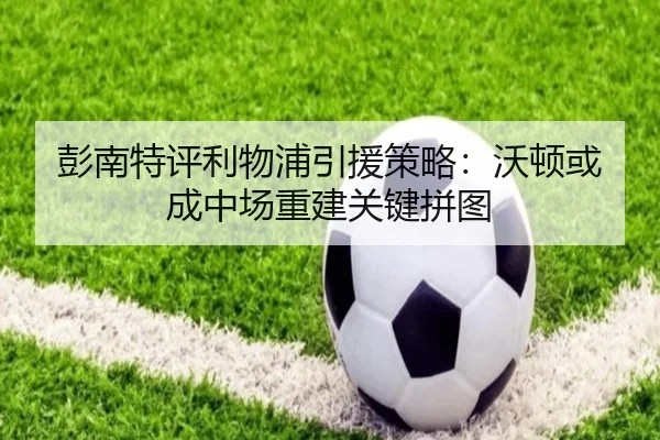彭南特评利物浦引援策略：沃顿或成中场重建关键拼图 | kaiyun
