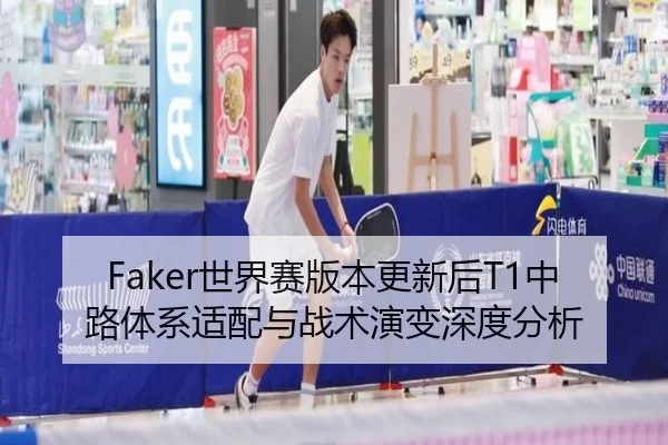 Faker世界赛版本更新后T1中路体系适配与战术演变深度分析 - kaiyun