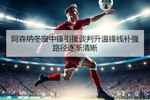 阿森纳冬窗中锋引援谈判升温锋线补强路径逐渐清晰 | kaiyun